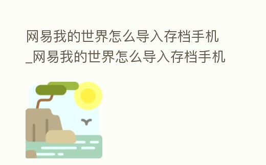 网易我的世界怎么导入存档手机 (网易我的世界怎么导入存档手机版)缩略图